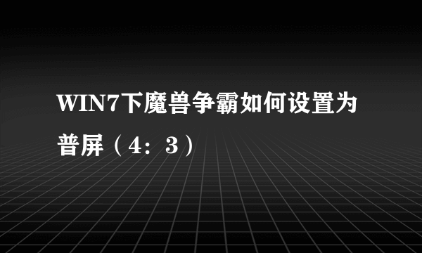 WIN7下魔兽争霸如何设置为普屏（4：3）