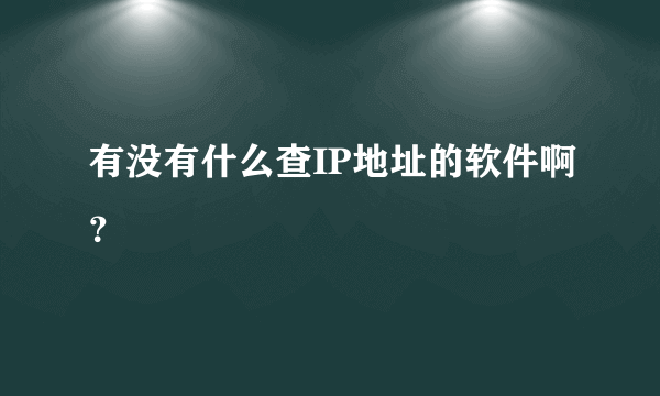 有没有什么查IP地址的软件啊？