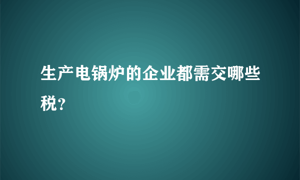 生产电锅炉的企业都需交哪些税？