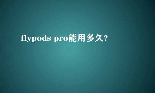 flypods pro能用多久？