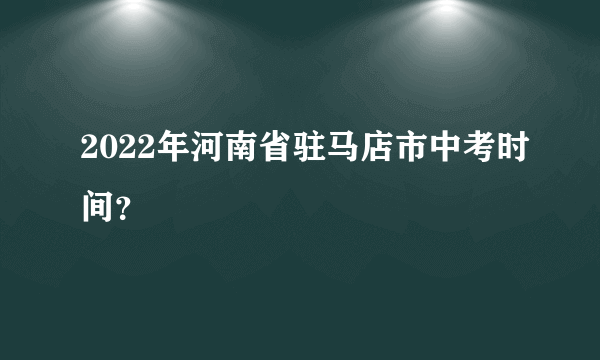 2022年河南省驻马店市中考时间？