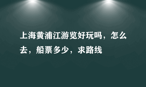 上海黄浦江游览好玩吗，怎么去，船票多少，求路线