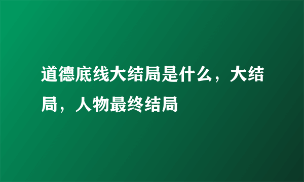 道德底线大结局是什么，大结局，人物最终结局