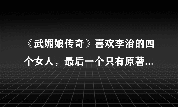 《武媚娘传奇》喜欢李治的四个女人，最后一个只有原著粉才知道