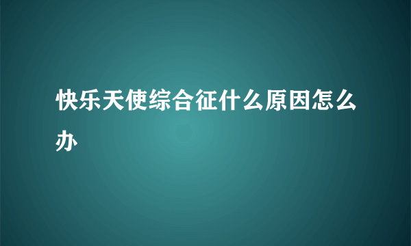 快乐天使综合征什么原因怎么办