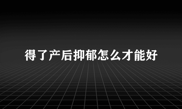 得了产后抑郁怎么才能好