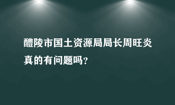 醴陵市国土资源局局长周旺炎真的有问题吗？