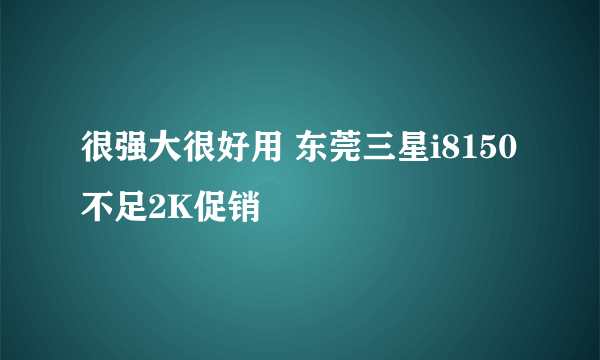 很强大很好用 东莞三星i8150不足2K促销