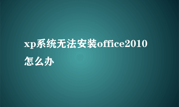 xp系统无法安装office2010怎么办