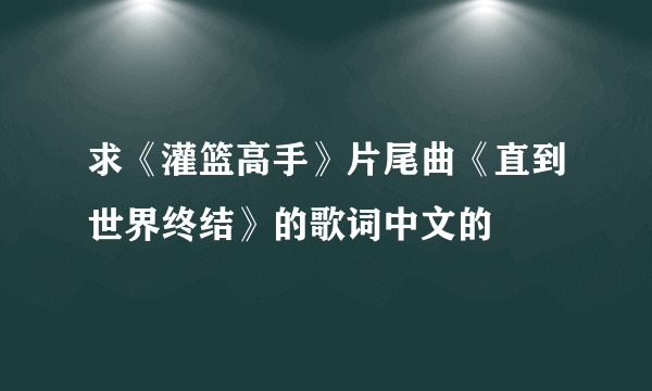 求《灌篮高手》片尾曲《直到世界终结》的歌词中文的