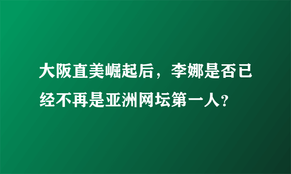 大阪直美崛起后，李娜是否已经不再是亚洲网坛第一人？