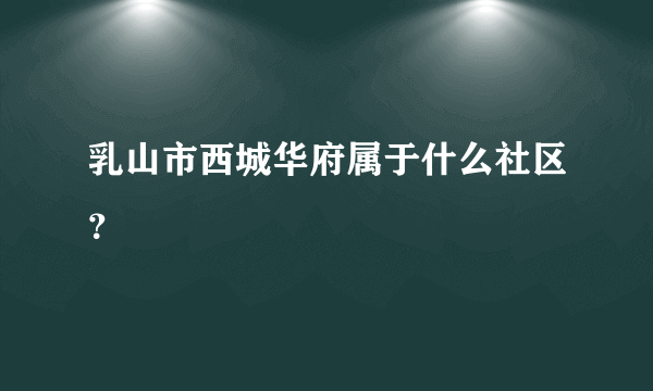 乳山市西城华府属于什么社区？