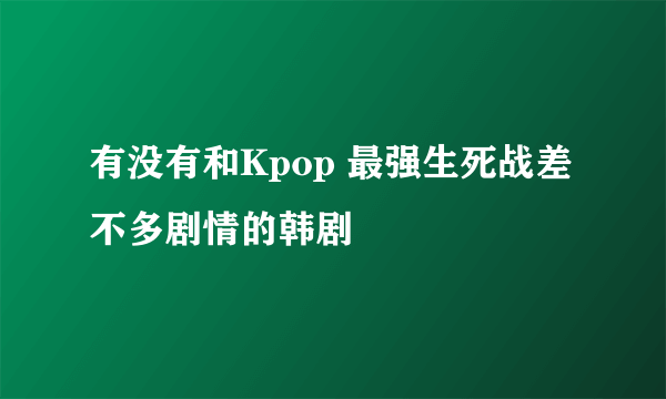 有没有和Kpop 最强生死战差不多剧情的韩剧