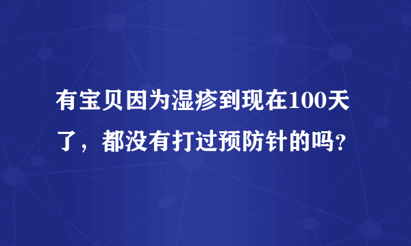 有宝贝因为湿疹到现在100天了，都没有打过预防针的吗？