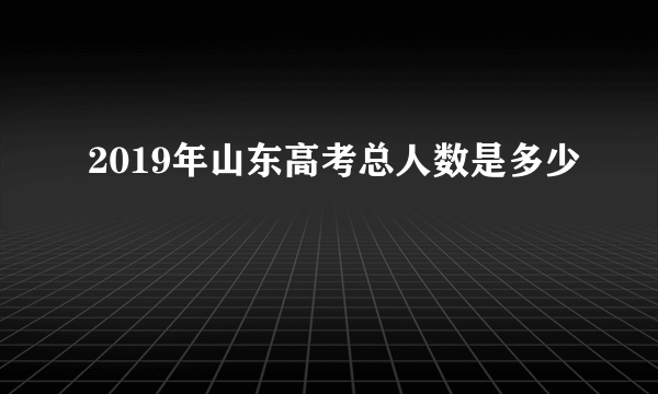 2019年山东高考总人数是多少