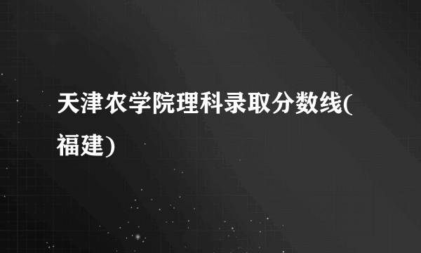 天津农学院理科录取分数线(福建)