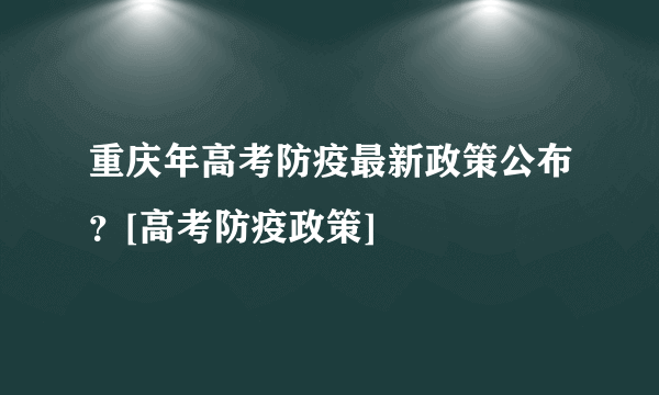 重庆年高考防疫最新政策公布？[高考防疫政策]