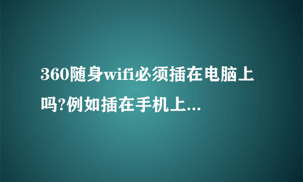 360随身wifi必须插在电脑上吗?例如插在手机上可以用吗?