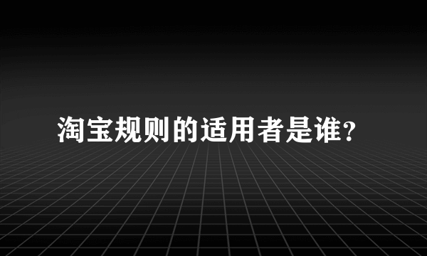 淘宝规则的适用者是谁？