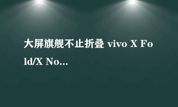 大屏旗舰不止折叠 vivo X Fold/X Note新品发布会直播