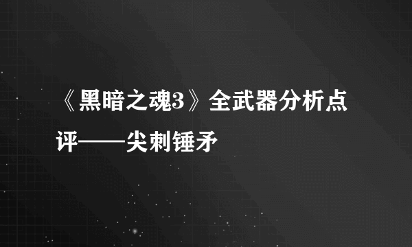 《黑暗之魂3》全武器分析点评——尖刺锤矛