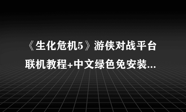 《生化危机5》游侠对战平台联机教程+中文绿色免安装硬盘版下载地址