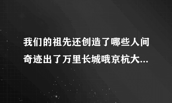 我们的祖先还创造了哪些人间奇迹出了万里长城哦京杭大运河以外