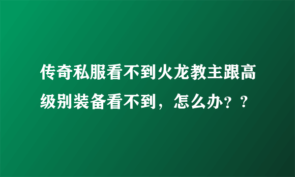 传奇私服看不到火龙教主跟高级别装备看不到，怎么办？?