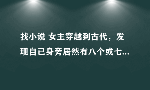 找小说 女主穿越到古代，发现自己身旁居然有八个或七个夫君，有