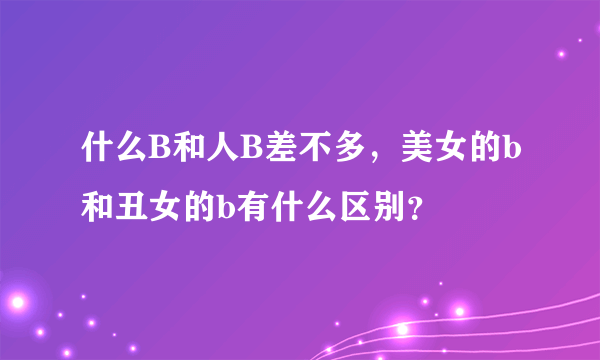 什么B和人B差不多，美女的b和丑女的b有什么区别？