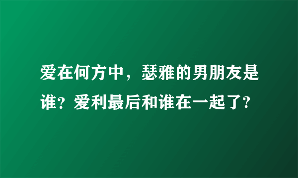 爱在何方中，瑟雅的男朋友是谁？爱利最后和谁在一起了?