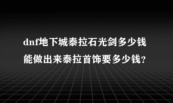 dnf地下城泰拉石光剑多少钱能做出来泰拉首饰要多少钱？