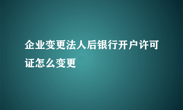 企业变更法人后银行开户许可证怎么变更