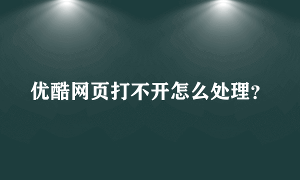 优酷网页打不开怎么处理？