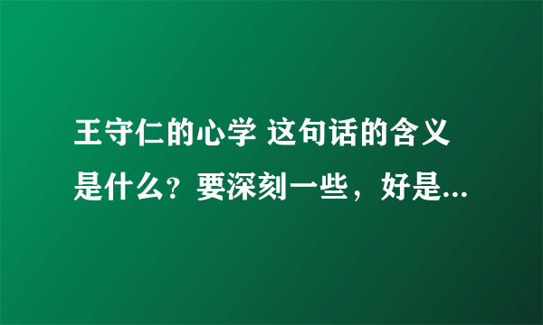 王守仁的心学 这句话的含义是什么？要深刻一些，好是有追加分！谢谢大虾们了啊！~~~~