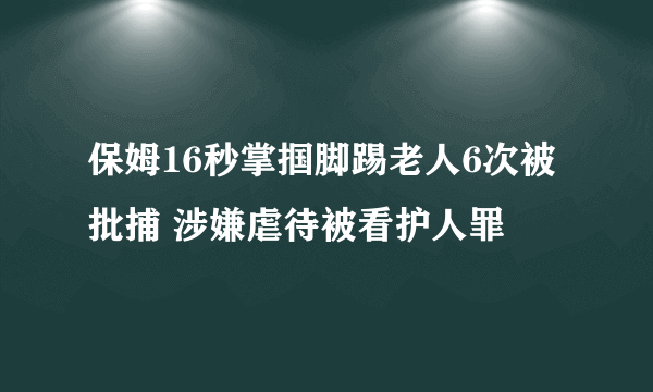 保姆16秒掌掴脚踢老人6次被批捕 涉嫌虐待被看护人罪