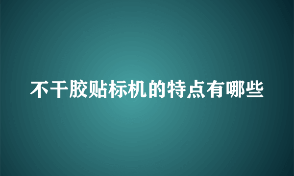 不干胶贴标机的特点有哪些