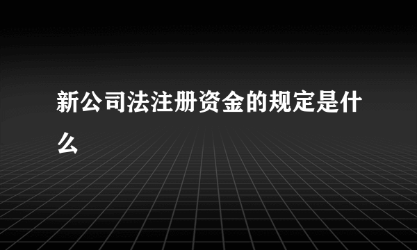 新公司法注册资金的规定是什么