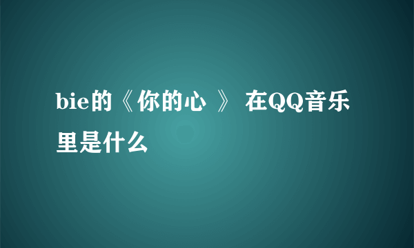 bie的《你的心 》 在QQ音乐里是什么