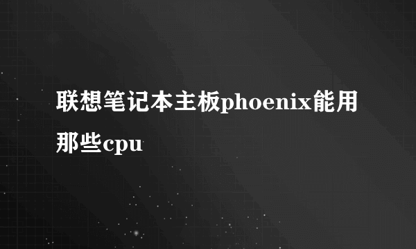 联想笔记本主板phoenix能用那些cpu