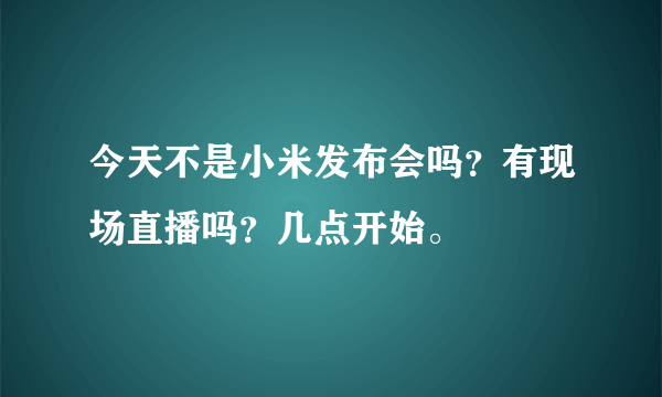 今天不是小米发布会吗？有现场直播吗？几点开始。