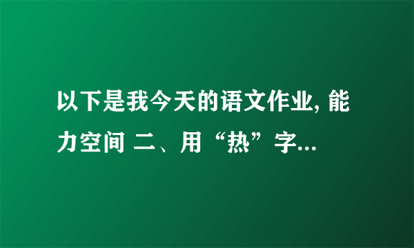 以下是我今天的语文作业, 能力空间 二、用“热”字组词填空. （ ）地转学 三、在下列句子中填上恰当的关联词语. 1、我非常喜欢听音乐,每天（ ）到家,（ ）打开收音机听音乐. 2、我们（ ）留下来补作业,（ ）按时完成. 四、阅读课文片段,完成练习. 课文省略 1、《狐狸和乌鸦》里的乌鸦上了狐狸的当,是因为乌鸦（ ）； 而《蝉和狐狸》中的蝉没有上当,是因为（ ）.