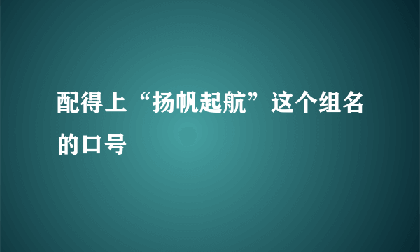 配得上“扬帆起航”这个组名的口号