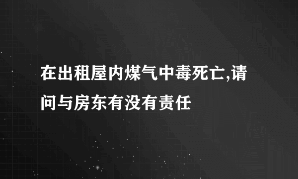 在出租屋内煤气中毒死亡,请问与房东有没有责任