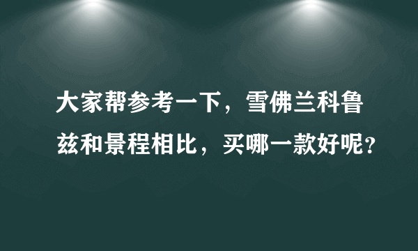 大家帮参考一下，雪佛兰科鲁兹和景程相比，买哪一款好呢？