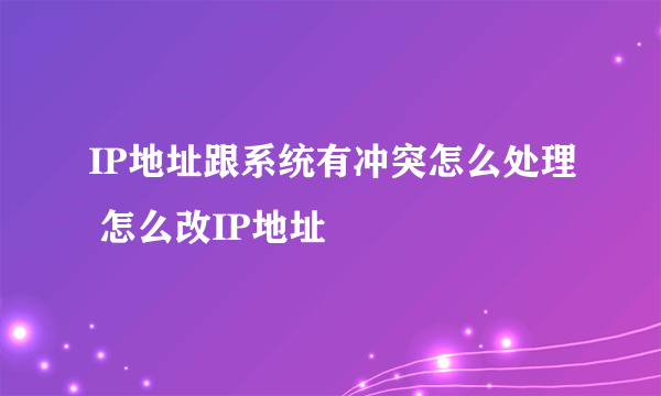 IP地址跟系统有冲突怎么处理 怎么改IP地址