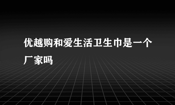 优越购和爱生活卫生巾是一个厂家吗