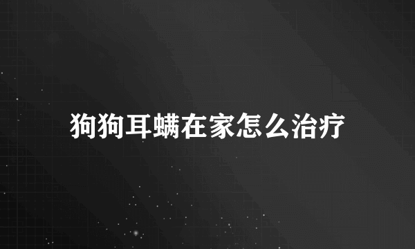 狗狗耳螨在家怎么治疗