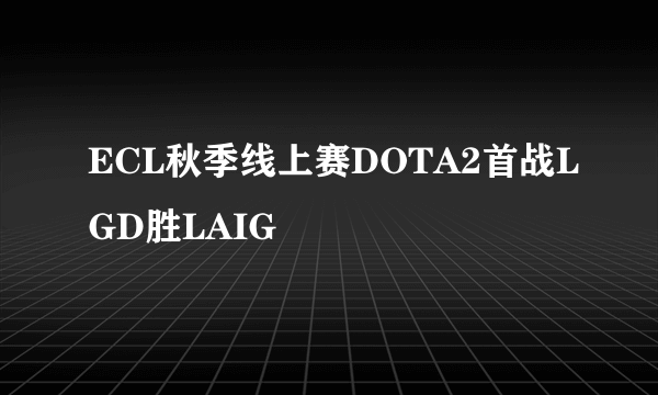 ECL秋季线上赛DOTA2首战LGD胜LAIG