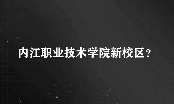 内江职业技术学院新校区？